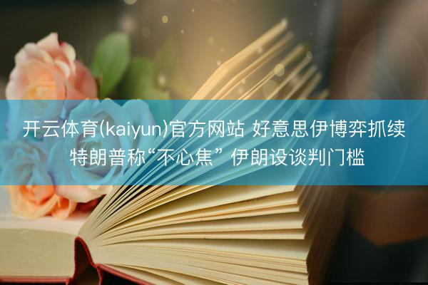 开云体育(kaiyun)官方网站 好意思伊博弈抓续 特朗普称“不心焦” 伊朗设谈判门槛