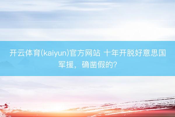 开云体育(kaiyun)官方网站 十年开脱好意思国军援，确凿假的？