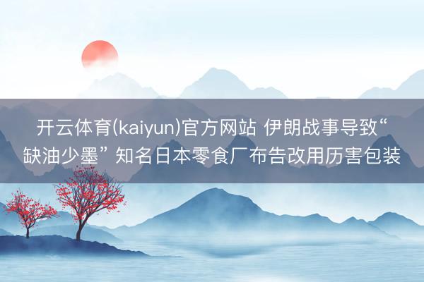开云体育(kaiyun)官方网站 伊朗战事导致“缺油少墨” 知名日本零食厂布告改用历害包装