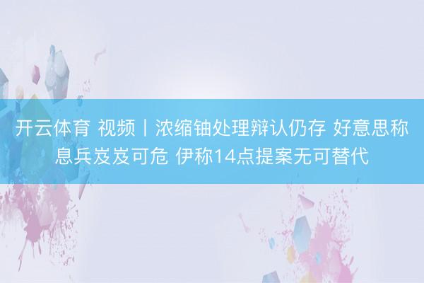 开云体育 视频丨浓缩铀处理辩认仍存 好意思称息兵岌岌可危 伊称14点提案无可替代