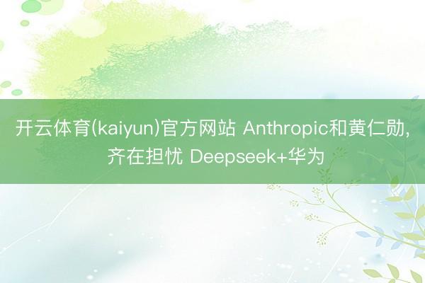 开云体育(kaiyun)官方网站 Anthropic和黄仁勋， 齐在担忧 Deepseek+华为