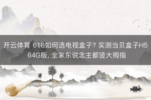开云体育 618如何选电视盒子? 实测当贝盒子H5 64G版， 全家东说念主都竖大拇指