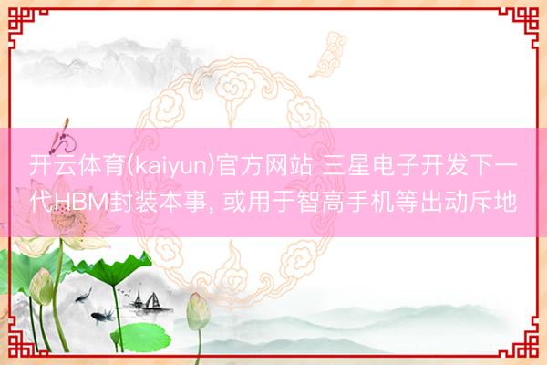 开云体育(kaiyun)官方网站 三星电子开发下一代HBM封装本事， 或用于智高手机等出动斥地