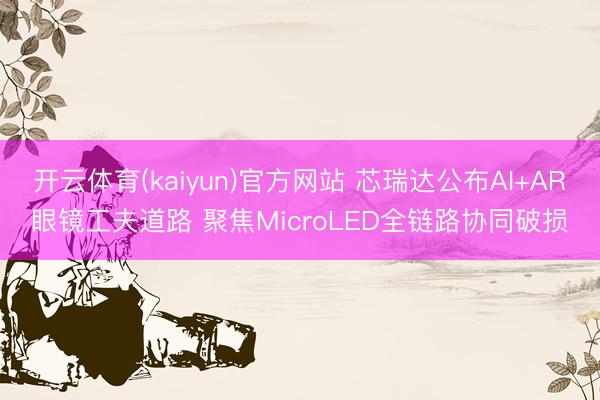 开云体育(kaiyun)官方网站 芯瑞达公布AI+AR眼镜工夫道路 聚焦MicroLED全链路协同破损