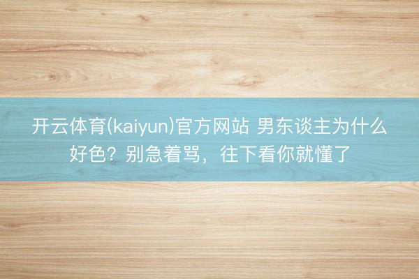 开云体育(kaiyun)官方网站 男东谈主为什么好色？别急着骂，往下看你就懂了
