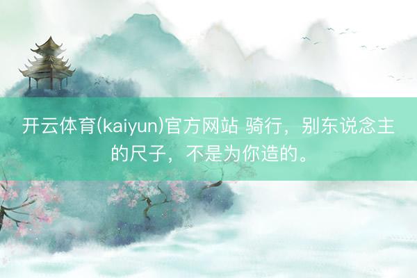 开云体育(kaiyun)官方网站 骑行，别东说念主的尺子，不是为你造的。