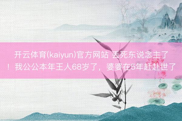 开云体育(kaiyun)官方网站 丢死东说念主了！我公公本年王人68岁了，婆婆在5年赶赴世了