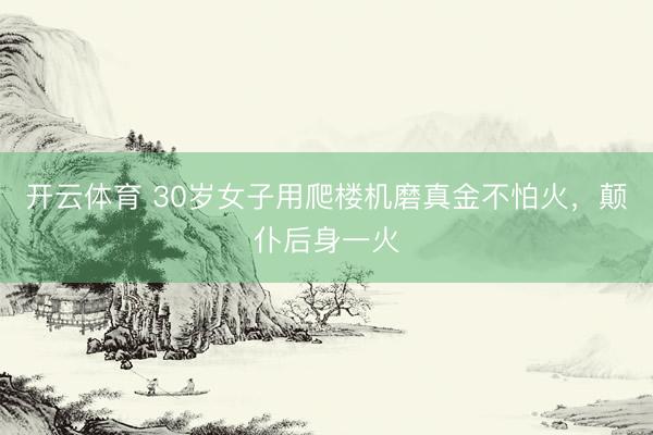开云体育 30岁女子用爬楼机磨真金不怕火，颠仆后身一火