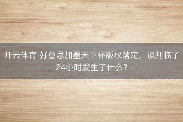 开云体育 好意思加墨天下杯版权落定，谈判临了24小时发生了什么？
