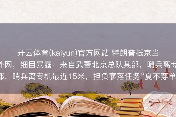 开云体育(kaiyun)官方网站 特朗普抵京当晚在机场执勤的礼兵动荡外网，细目暴露：来自武警北京总队某部，哨兵离专机最近15米，<a href=