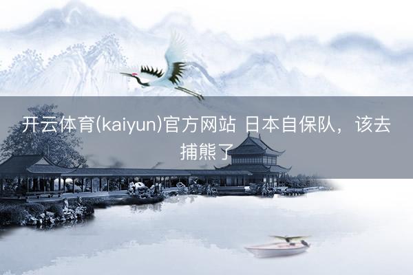 开云体育(kaiyun)官方网站 日本自保队，该去捕熊了