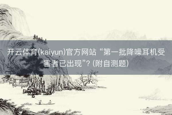 开云体育(kaiyun)官方网站 “第一批降噪耳机受害者已出现”? (附自测题)