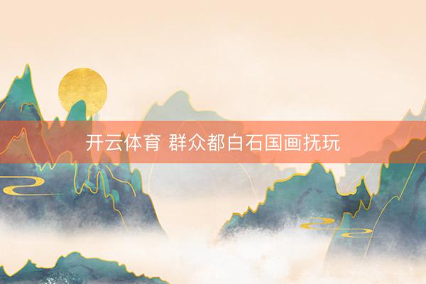 开云体育 群众都白石国画抚玩