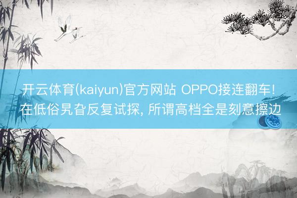 开云体育(kaiyun)官方网站 OPPO接连翻车! 在低俗旯旮反复试探， 所谓高档全是刻意擦边