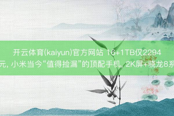开云体育(kaiyun)官方网站 16+1TB仅2294元， 小米当今“值得捡漏”的顶配手机， 2K屏+骁龙8系