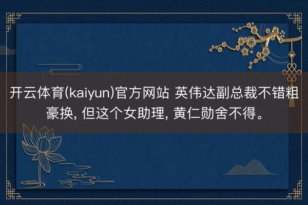 开云体育(kaiyun)官方网站 英伟达副总裁不错粗豪换， 但这个女助理， 黄仁勋舍不得<a href=