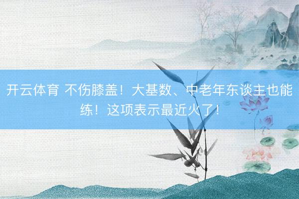 开云体育 不伤膝盖！大基数、中老年东谈主也能练！这项表示最近火了！
