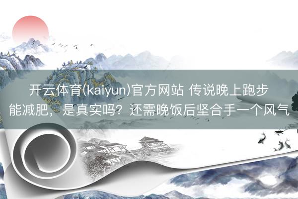 开云体育(kaiyun)官方网站 传说晚上跑步能减肥，是真实吗？还需晚饭后坚合手一个风气