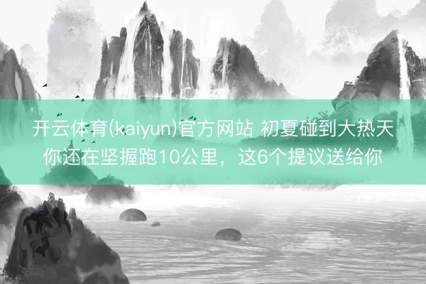 开云体育(kaiyun)官方网站 初夏碰到大热天你还在坚握跑10公里，这6个提议送给你