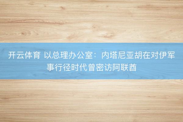 开云体育 以总理办公室：内塔尼亚胡在对伊军事行径时代曾密访阿联酋