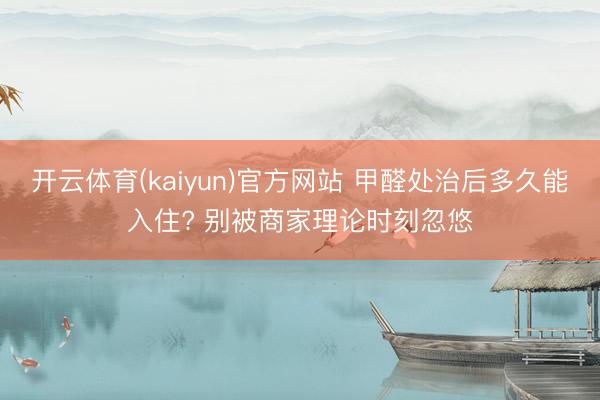 开云体育(kaiyun)官方网站 甲醛处治后多久能入住? 别被商家理论时刻忽悠