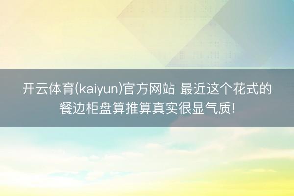 开云体育(kaiyun)官方网站 最近这个花式的餐边柜盘算推算真实很显气质!