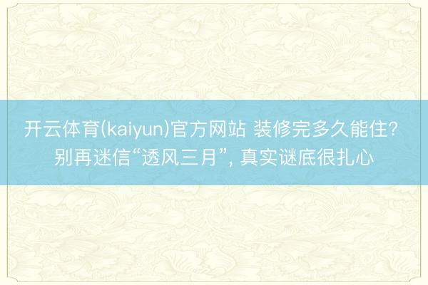 开云体育(kaiyun)官方网站 装修完多久能住? 别再迷信“透风三月”， 真实谜底很扎心
