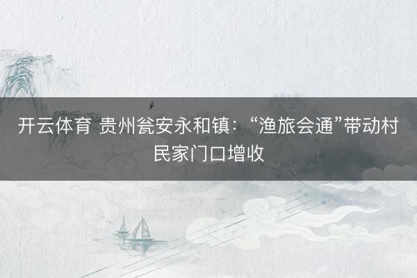 开云体育 贵州瓮安永和镇：“渔旅会通”带动村民家门口增收