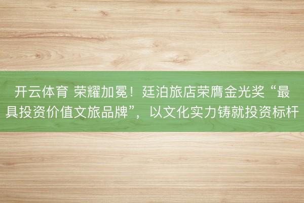 开云体育 荣耀加冕！廷泊旅店荣膺金光奖 “最具投资价值文旅品牌”，以文化实力铸就投资标杆