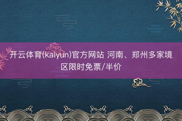 开云体育(kaiyun)官方网站 河南、郑州多家境区限时免票/半价