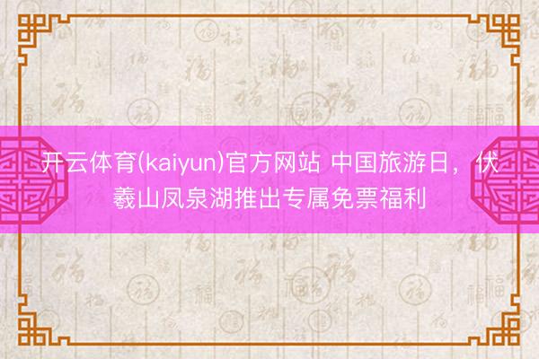 开云体育(kaiyun)官方网站 中国旅游日，伏羲山凤泉湖推出专属免票福利