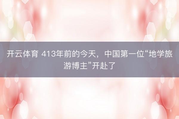 开云体育 413年前的今天，中国第一位“地学旅游博主”开赴了