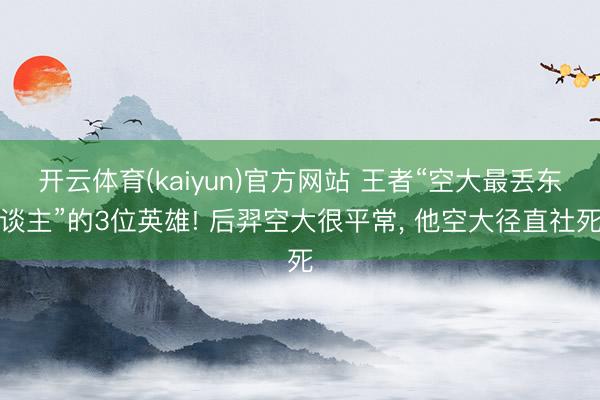 开云体育(kaiyun)官方网站 王者“空大最丢东谈主”的3位英雄! 后羿空大很平常， 他空大径直社死