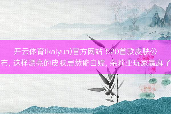 开云体育(kaiyun)官方网站 520首款皮肤公布， 这样漂亮的皮肤居然能白嫖， 朵莉亚玩家赢麻了