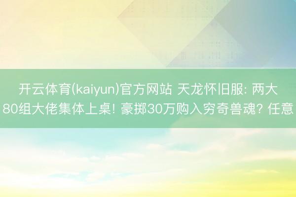 开云体育(kaiyun)官方网站 天龙怀旧服: 两大80组大佬集体上桌! 豪掷30万购入穷奇兽魂? 任意