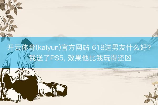 开云体育(kaiyun)官方网站 618送男友什么好? 我送了PS5, 效果他比我玩得还凶