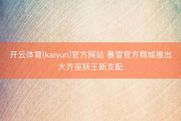 开云体育(kaiyun)官方网站 暴雪官方商城推出大齐巫妖王新支配