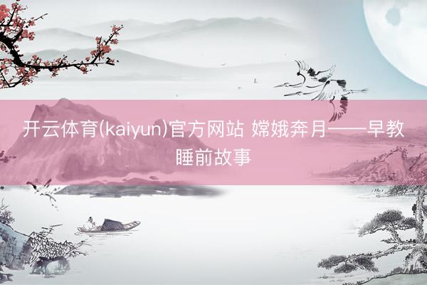 开云体育(kaiyun)官方网站 嫦娥奔月——早教睡前故事