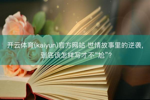 开云体育(kaiyun)官方网站 世情故事里的逆袭， 到底该怎样写才不“尬”?