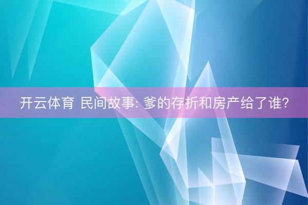 开云体育 民间故事: 爹的存折和房产给了谁?