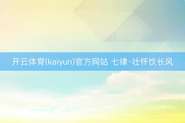 开云体育(kaiyun)官方网站 七律·壮怀饮长风