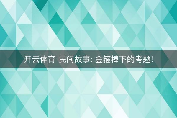 开云体育 民间故事: 金箍棒下的考题!