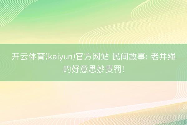 开云体育(kaiyun)官方网站 民间故事: 老井绳的好意思妙责罚!