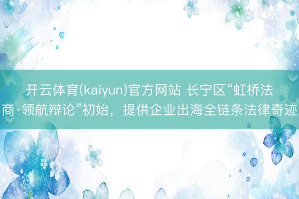 开云体育(kaiyun)官方网站 长宁区“虹桥法商·领航辩论”初始，提供企业出海全链条法律奇迹