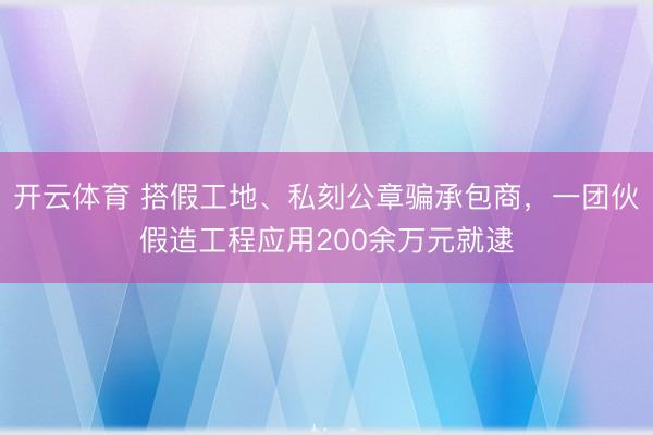 开云体育 搭假工地、私刻公章骗承包商，一团伙假造工程应用200余万元就逮