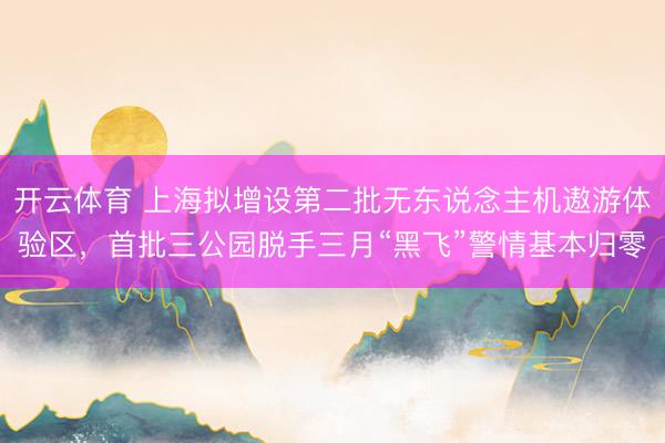 开云体育 上海拟增设第二批无东说念主机遨游体验区，首批三公园脱手三月“黑飞”警情基本归零