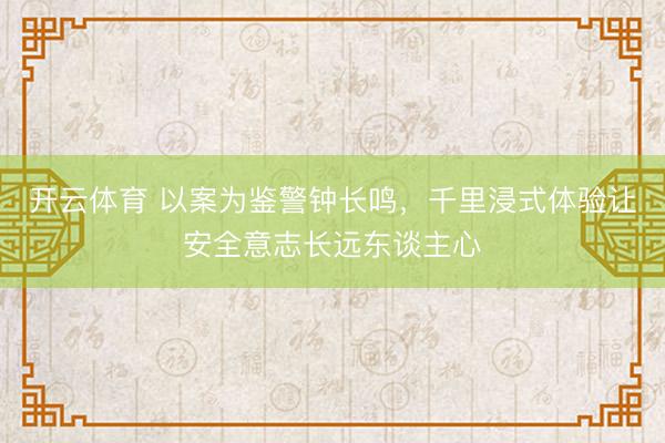开云体育 以案为鉴警钟长鸣，千里浸式体验让安全意志长远东谈主心