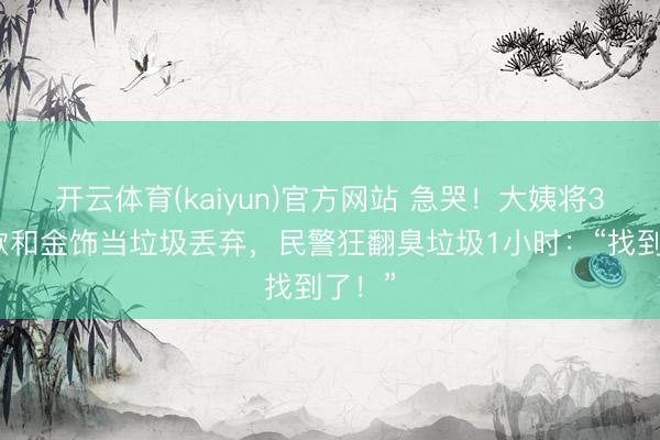开云体育(kaiyun)官方网站 急哭！大姨将3万现款和金饰当垃圾丢弃，民警狂翻臭垃圾1小时：“找到了！”