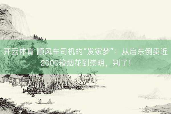 开云体育 顺风车司机的“发家梦”：从启东倒卖近2000箱烟花到崇明，判了！