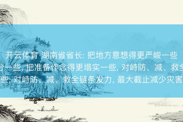 开云体育 湖南省省长: 把地方意想得更严峻一些， 把问题琢磨得更充分一些， 把准备作念得更塌实一些， 对峙防、减、救全链条发力， 最大截止减少灾害损失